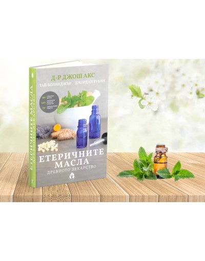 Етеричните масла Древното лекарство Автори: Д-р Джош Акс, Тай Болинджър, Джордан Рубин